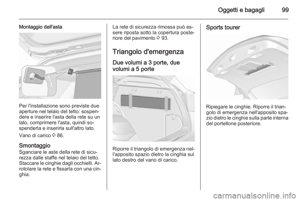 OPEL ASTRA J 2015.5 Manuale di uso e manutenzione (in Italian) Oggetti e bagagli99
Montaggio dell'asta
Per l'installazione sono previste due
aperture nel telaio del tetto: sospen‐
dere e inserire l'asta della rete su un
lato, comprimere l'asta, OPEL ASTRA J 2015.5 Manuale di uso e manutenzione (in Italian) Oggetti e bagagli99
Montaggio dell'asta
Per l'installazione sono previste due
aperture nel telaio del tetto: sospen‐
dere e inserire l'asta della rete su un
lato, comprimere l'asta,