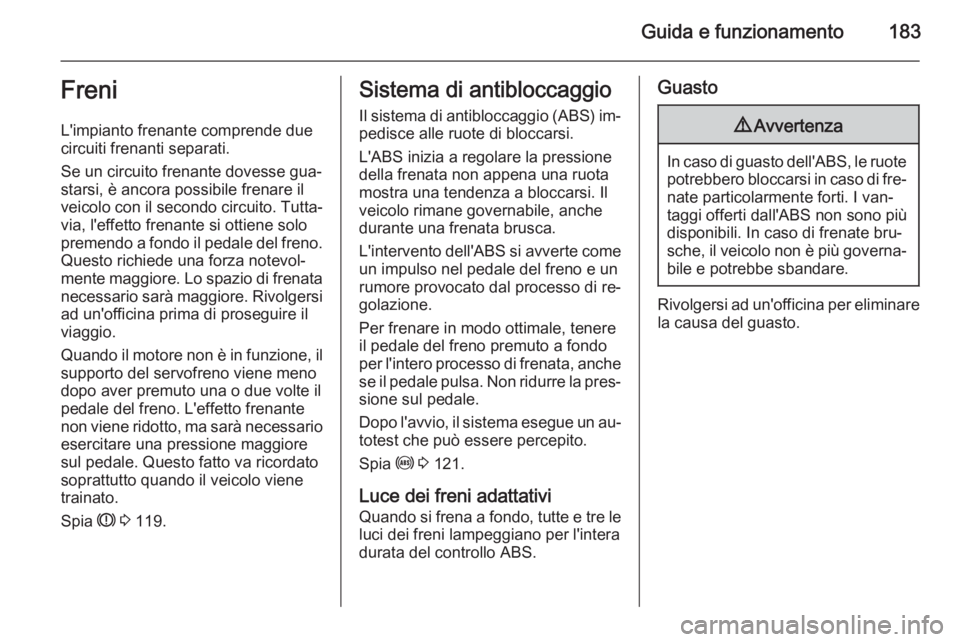 OPEL ASTRA J 2015.5 Manuale di uso e manutenzione (in Italian) Guida e funzionamento183Freni
L'impianto frenante comprende due
circuiti frenanti separati.
Se un circuito frenante dovesse gua‐ starsi, è ancora possibile frenare il
veicolo con il secondo cir OPEL ASTRA J 2015.5 Manuale di uso e manutenzione (in Italian) Guida e funzionamento183Freni
L'impianto frenante comprende due
circuiti frenanti separati.
Se un circuito frenante dovesse gua‐ starsi, è ancora possibile frenare il
veicolo con il secondo cir