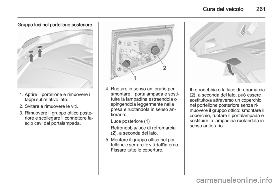 OPEL ASTRA J 2015.5 Manuale di uso e manutenzione (in Italian) Cura del veicolo261
Gruppo luci nel portellone posteriore
1. Aprire il portellone e rimuovere itappi sul relativo lato.
2. Svitare e rimuovere le viti.
3. Rimuovere il gruppo ottico poste‐ riore e s OPEL ASTRA J 2015.5 Manuale di uso e manutenzione (in Italian) Cura del veicolo261
Gruppo luci nel portellone posteriore
1. Aprire il portellone e rimuovere itappi sul relativo lato.
2. Svitare e rimuovere le viti.
3. Rimuovere il gruppo ottico poste‐ riore e s