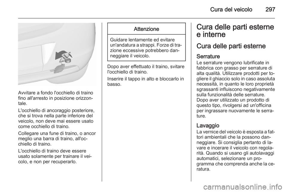 OPEL ASTRA J 2015.5 Manuale di uso e manutenzione (in Italian) Cura del veicolo297
Avvitare a fondo l'occhiello di traino
fino all'arresto in posizione orizzon‐
tale.
L'occhiello di ancoraggio posteriore,
che si trova nella parte inferiore del
veico OPEL ASTRA J 2015.5 Manuale di uso e manutenzione (in Italian) Cura del veicolo297
Avvitare a fondo l'occhiello di traino
fino all'arresto in posizione orizzon‐
tale.
L'occhiello di ancoraggio posteriore,
che si trova nella parte inferiore del
veico
