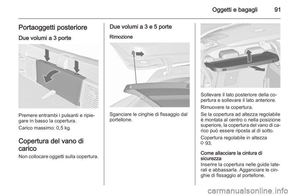 OPEL ASTRA J 2015.5 Manuale di uso e manutenzione (in Italian) Oggetti e bagagli91Portaoggetti posteriore
Due volumi a 3 porte
Premere entrambi i pulsanti e ripie‐
gare in basso la copertura.
Carico massimo: 0,5 kg.
Copertura del vano di
carico Non collocare og OPEL ASTRA J 2015.5 Manuale di uso e manutenzione (in Italian) Oggetti e bagagli91Portaoggetti posteriore
Due volumi a 3 porte
Premere entrambi i pulsanti e ripie‐
gare in basso la copertura.
Carico massimo: 0,5 kg.
Copertura del vano di
carico Non collocare og