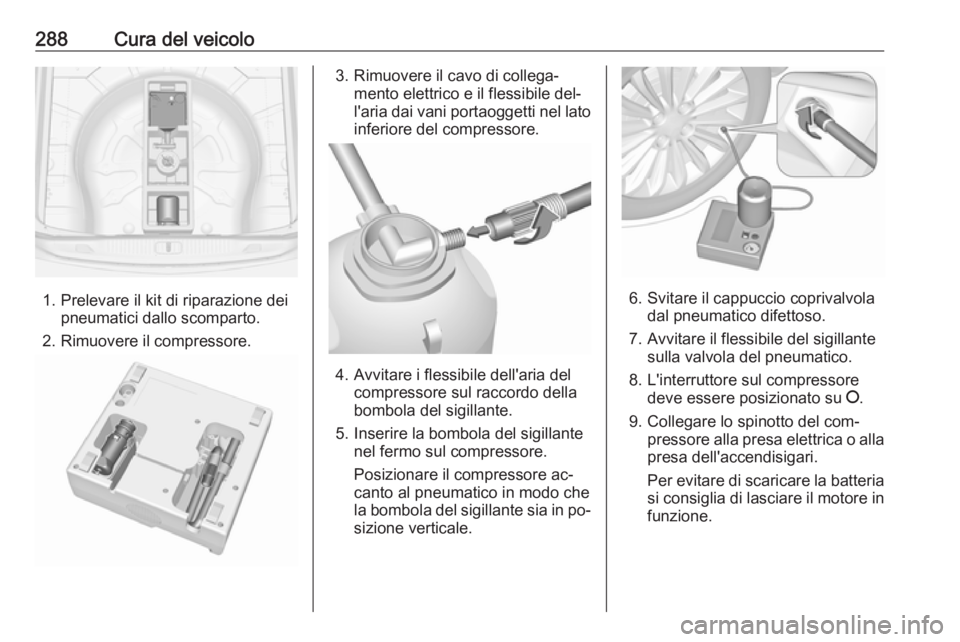 OPEL ASTRA J 2016 Manuale di uso e manutenzione (in Italian) 288Cura del veicolo
1. Prelevare il kit di riparazione deipneumatici dallo scomparto.
2. Rimuovere il compressore.
3. Rimuovere il cavo di collega‐ mento elettrico e il flessibile del‐
l'aria OPEL ASTRA J 2016 Manuale di uso e manutenzione (in Italian) 288Cura del veicolo
1. Prelevare il kit di riparazione deipneumatici dallo scomparto.
2. Rimuovere il compressore.
3. Rimuovere il cavo di collega‐ mento elettrico e il flessibile del‐
l'aria