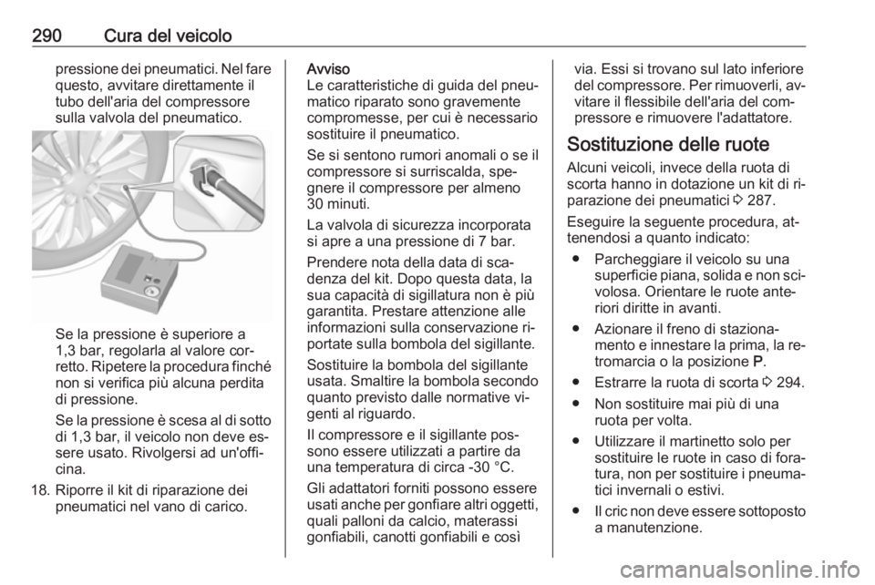 OPEL ASTRA J 2016  Manuale di uso e manutenzione (in Italian) 290Cura del veicolopressione dei pneumatici. Nel fare
questo, avvitare direttamente il
tubo dell'aria del compressore
sulla valvola del pneumatico.
Se la pressione è superiore a
1,3 bar, regolarl