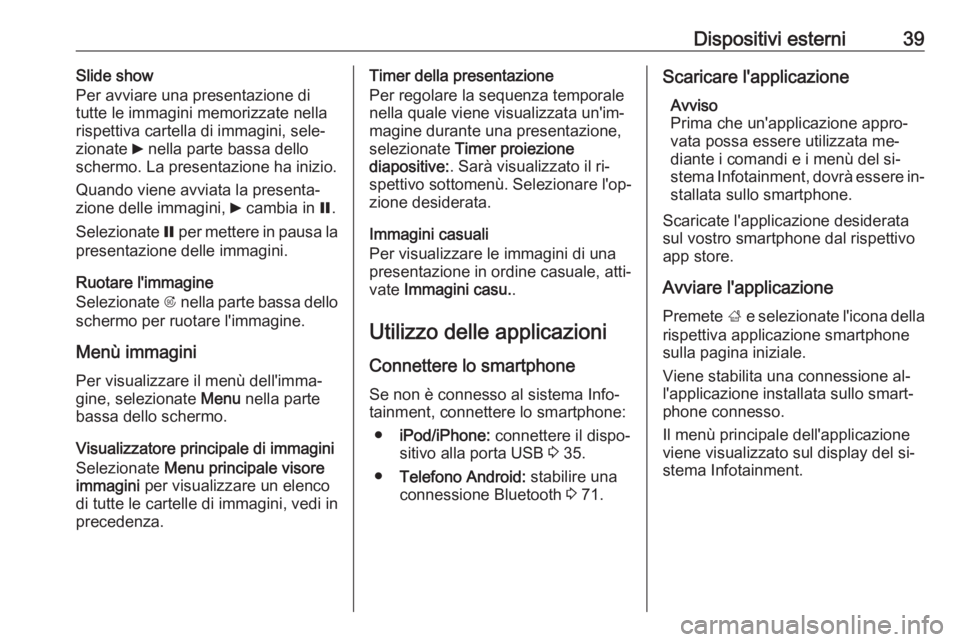 OPEL ASTRA J 2016.5  Manuale del sistema Infotainment (in Italian) Dispositivi esterni39Slide show
Per avviare una presentazione di
tutte le immagini memorizzate nella
rispettiva cartella di immagini, sele‐
zionate  6 nella parte bassa dello
schermo. La presentazio