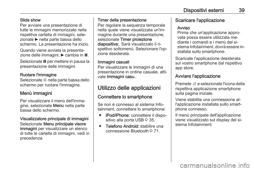 OPEL ASTRA J 2016.5 Manuale del sistema Infotainment (in Italian) Dispositivi esterni39Slide show
Per avviare una presentazione di
tutte le immagini memorizzate nella
rispettiva cartella di immagini, sele‐
zionate 6 nella parte bassa dello
schermo. La presentazio OPEL ASTRA J 2016.5 Manuale del sistema Infotainment (in Italian) Dispositivi esterni39Slide show
Per avviare una presentazione di
tutte le immagini memorizzate nella
rispettiva cartella di immagini, sele‐
zionate 6 nella parte bassa dello
schermo. La presentazio