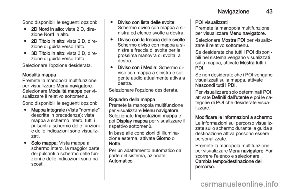 OPEL ASTRA J 2016.5  Manuale del sistema Infotainment (in Italian) Navigazione43Sono disponibili le seguenti opzioni:● 2D Nord in alto : vista 2 D, dire‐
zione Nord in alto.
● 2D Titolo in alto : vista 2 D, dire‐
zione di guida verso l'alto.
● 3D Titolo