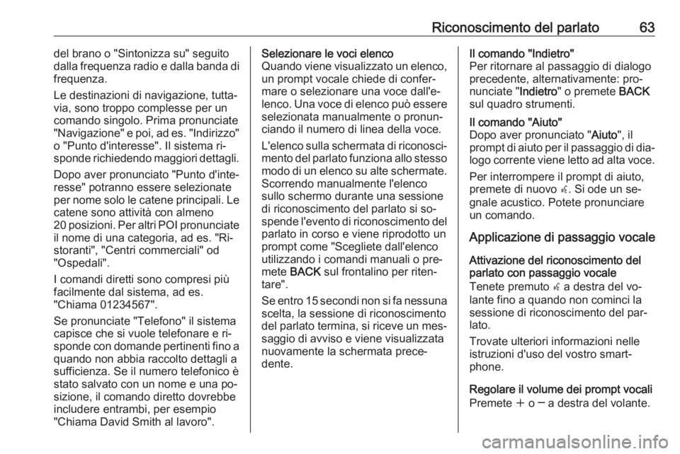OPEL ASTRA J 2016.5 Manuale del sistema Infotainment (in Italian) Riconoscimento del parlato63del brano o "Sintonizza su" seguitodalla frequenza radio e dalla banda di
frequenza.
Le destinazioni di navigazione, tutta‐
via, sono troppo complesse per un
coma OPEL ASTRA J 2016.5 Manuale del sistema Infotainment (in Italian) Riconoscimento del parlato63del brano o "Sintonizza su" seguitodalla frequenza radio e dalla banda di
frequenza.
Le destinazioni di navigazione, tutta‐
via, sono troppo complesse per un
coma