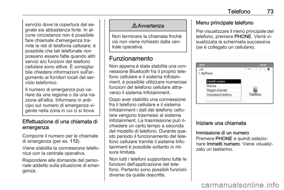 OPEL ASTRA J 2016.5  Manuale del sistema Infotainment (in Italian) Telefono73servizio dove la copertura del se‐
gnale sia abbastanza forte. In al‐ cune circostanze non è possibilefare chiamate d'emergenza tra‐
mite le reti di telefonia cellulare; è
possib