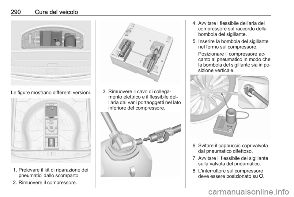 OPEL ASTRA J 2016.5 Manuale di uso e manutenzione (in Italian) 290Cura del veicolo
Le figure mostrano differenti versioni.
1. Prelevare il kit di riparazione deipneumatici dallo scomparto.
2. Rimuovere il compressore.
3. Rimuovere il cavo di collega‐ mento elet OPEL ASTRA J 2016.5 Manuale di uso e manutenzione (in Italian) 290Cura del veicolo
Le figure mostrano differenti versioni.
1. Prelevare il kit di riparazione deipneumatici dallo scomparto.
2. Rimuovere il compressore.
3. Rimuovere il cavo di collega‐ mento elet