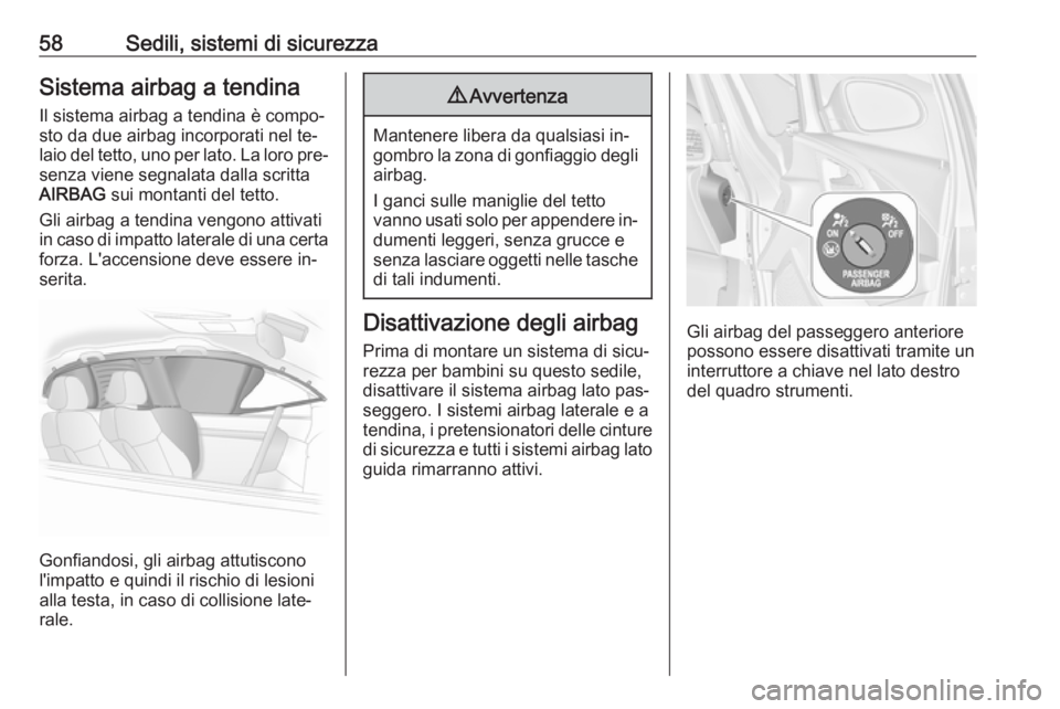 OPEL ASTRA J 2016.5  Manuale di uso e manutenzione (in Italian) 58Sedili, sistemi di sicurezzaSistema airbag a tendinaIl sistema airbag a tendina è compo‐
sto da due airbag incorporati nel te‐
laio del tetto, uno per lato. La loro pre‐
senza viene segnalata