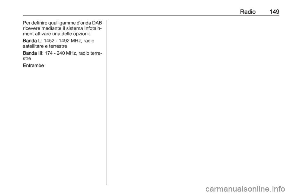 OPEL ASTRA J 2017 Manuale del sistema Infotainment (in Italian) Radio149Per definire quali gamme d'onda DAB
ricevere mediante il sistema Infotain‐
ment attivare una delle opzioni:
Banda L : 1452 - 1492 MHz, radio
satellitare e terrestre
Banda III : 174 - 240 OPEL ASTRA J 2017 Manuale del sistema Infotainment (in Italian) Radio149Per definire quali gamme d'onda DAB
ricevere mediante il sistema Infotain‐
ment attivare una delle opzioni:
Banda L : 1452 - 1492 MHz, radio
satellitare e terrestre
Banda III : 174 - 240