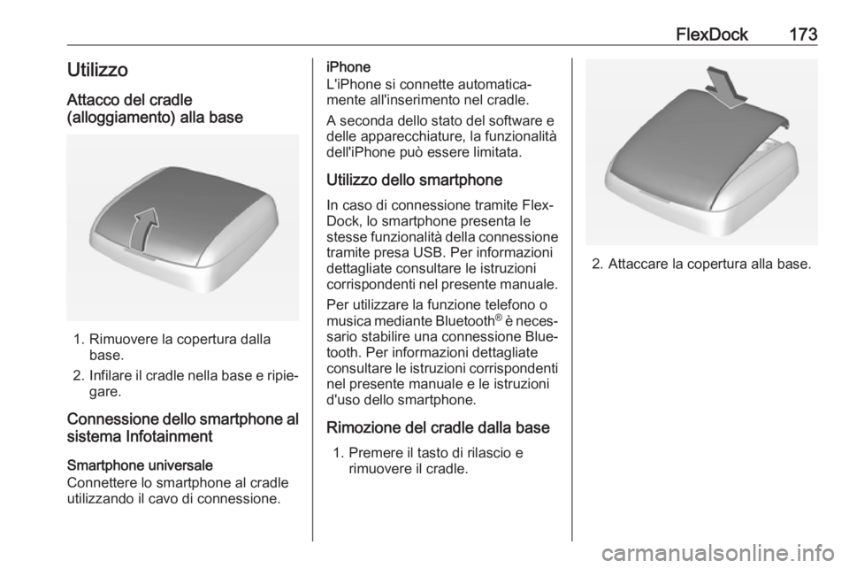OPEL ASTRA J 2017 Manuale del sistema Infotainment (in Italian) FlexDock173UtilizzoAttacco del cradle
(alloggiamento) alla base
1. Rimuovere la copertura dalla base.
2. Infilare il cradle nella base e ripie‐
gare.
Connessione dello smartphone al sistema Infotain OPEL ASTRA J 2017 Manuale del sistema Infotainment (in Italian) FlexDock173UtilizzoAttacco del cradle
(alloggiamento) alla base
1. Rimuovere la copertura dalla base.
2. Infilare il cradle nella base e ripie‐
gare.
Connessione dello smartphone al sistema Infotain