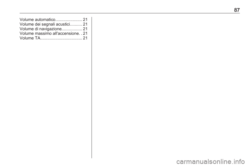 OPEL ASTRA J 2017 Manuale del sistema Infotainment (in Italian) 87Volume automatico.......................21
Volume dei segnali acustici ..........21
Volume di navigazione .................21
Volume massimo all'accensione ..21
Volume TA ....................... OPEL ASTRA J 2017 Manuale del sistema Infotainment (in Italian) 87Volume automatico.......................21
Volume dei segnali acustici ..........21
Volume di navigazione .................21
Volume massimo all'accensione ..21
Volume TA .......................