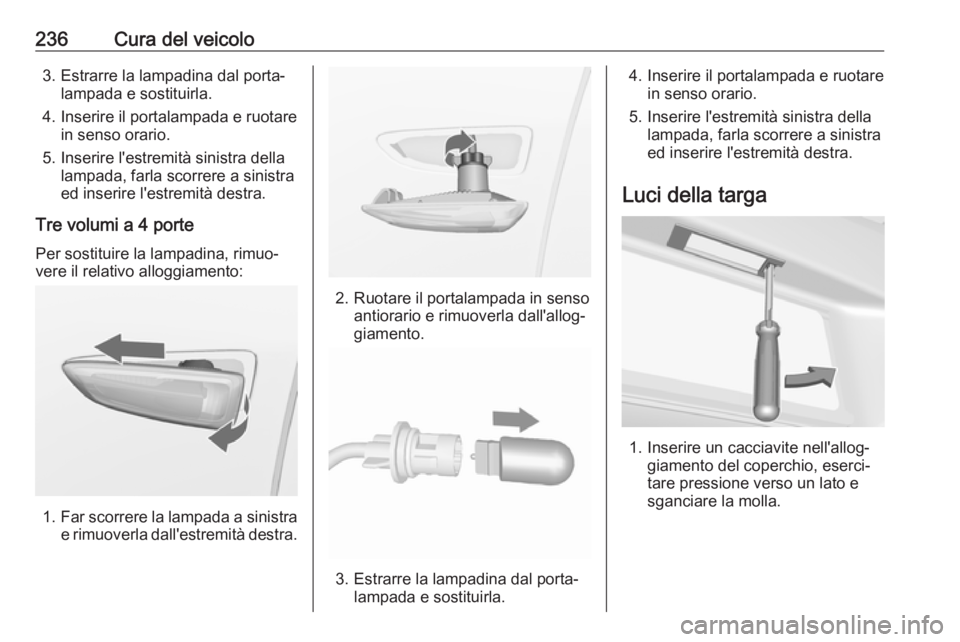 OPEL ASTRA J 2017 Manuale di uso e manutenzione (in Italian) 236Cura del veicolo3. Estrarre la lampadina dal porta‐lampada e sostituirla.
4. Inserire il portalampada e ruotare in senso orario.
5. Inserire l'estremità sinistra della lampada, farla scorrer OPEL ASTRA J 2017 Manuale di uso e manutenzione (in Italian) 236Cura del veicolo3. Estrarre la lampadina dal porta‐lampada e sostituirla.
4. Inserire il portalampada e ruotare in senso orario.
5. Inserire l'estremità sinistra della lampada, farla scorrer