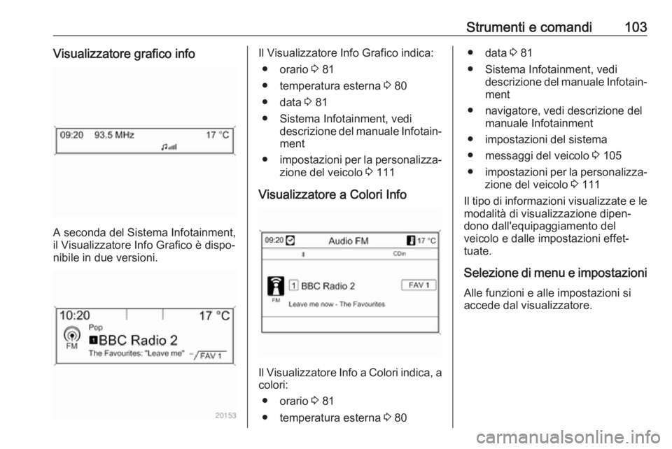 OPEL ASTRA J 2018  Manuale di uso e manutenzione (in Italian) Strumenti e comandi103Visualizzatore grafico info
A seconda del Sistema Infotainment,
il Visualizzatore Info Grafico è dispo‐
nibile in due versioni.
Il Visualizzatore Info Grafico indica:
● orar