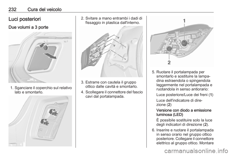 OPEL ASTRA J 2018  Manuale di uso e manutenzione (in Italian) 232Cura del veicoloLuci posterioriDue volumi a 3 porte
1. Sganciare il coperchio sul relativo
lato e smontarlo.
2. Svitare a mano entrambi i dadi di fissaggio in plastica dall'interno.
3. Estrarre