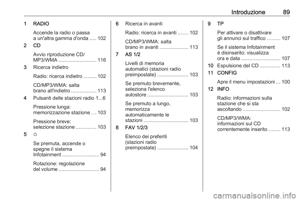 OPEL ASTRA J 2018.5  Manuale del sistema Infotainment (in Italian) Introduzione891 RADIOAccende la radio o passa
a un'altra gamma d'onda ..... 102
2 CD
Avvio riproduzione CD/
MP3/WMA ........................... 116
3 Ricerca indietro
Radio: ricerca indietro .