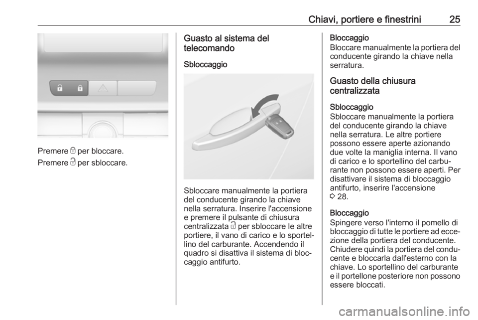OPEL ASTRA J 2018.5 Manuale di uso e manutenzione (in Italian) Chiavi, portiere e finestrini25
Premere e per bloccare.
Premere c per sbloccare.
Guasto al sistema del
telecomando
Sbloccaggio
Sbloccare manualmente la portiera
del conducente girando la chiave
nella OPEL ASTRA J 2018.5 Manuale di uso e manutenzione (in Italian) Chiavi, portiere e finestrini25
Premere e per bloccare.
Premere c per sbloccare.
Guasto al sistema del
telecomando
Sbloccaggio
Sbloccare manualmente la portiera
del conducente girando la chiave
nella