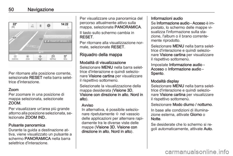 OPEL ASTRA K 2016  Manuale del sistema Infotainment (in Italian) 50Navigazione
Per ritornare alla posizione corrente,
selezionate  RESET nella barra selet‐
trice d'interazione.
Zoom
Per zoomare in una posizione di
mappa selezionata, selezionate
ZOOM .
Per vis