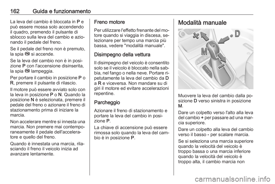 OPEL ASTRA K 2016 Manuale di uso e manutenzione (in Italian) 162Guida e funzionamentoLa leva del cambio è bloccata in P e
può essere mossa solo accendendo
il quadro, premendo il pulsante di sblocco sulla leva del cambio e azio‐
nando il pedale del freno.
Se OPEL ASTRA K 2016 Manuale di uso e manutenzione (in Italian) 162Guida e funzionamentoLa leva del cambio è bloccata in P e
può essere mossa solo accendendo
il quadro, premendo il pulsante di sblocco sulla leva del cambio e azio‐
nando il pedale del freno.
Se