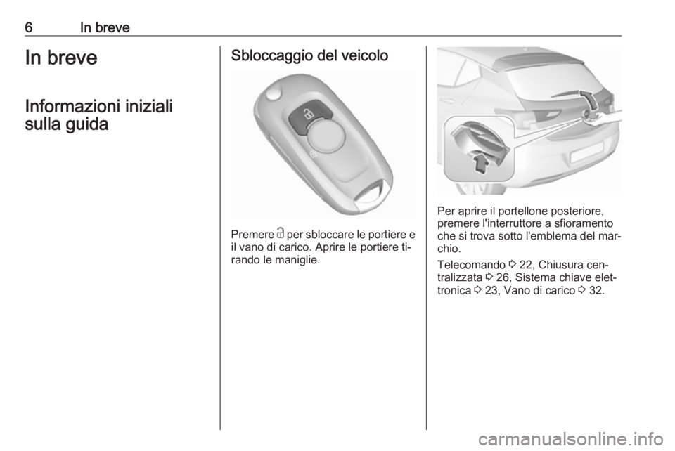 OPEL ASTRA K 2016  Manuale di uso e manutenzione (in Italian) 6In breveIn breveInformazioni inizialisulla guidaSbloccaggio del veicolo
Premere  c
 per sbloccare le portiere e
il vano di carico. Aprire le portiere ti‐
rando le maniglie.
Per aprire il portellone