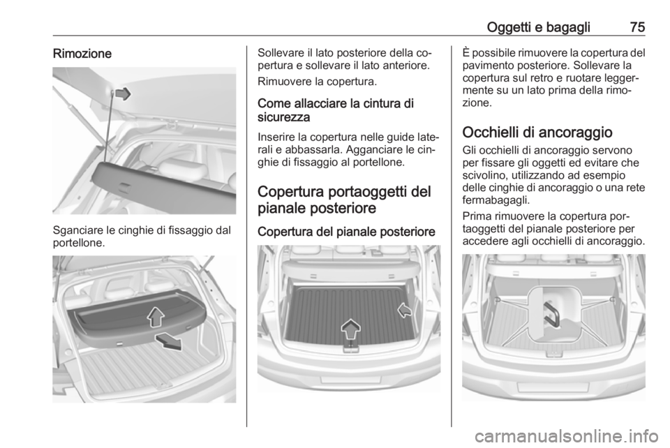 OPEL ASTRA K 2016 Manuale di uso e manutenzione (in Italian) Oggetti e bagagli75Rimozione
Sganciare le cinghie di fissaggio dal
portellone.
Sollevare il lato posteriore della co‐
pertura e sollevare il lato anteriore.
Rimuovere la copertura.
Come allacciare l OPEL ASTRA K 2016 Manuale di uso e manutenzione (in Italian) Oggetti e bagagli75Rimozione
Sganciare le cinghie di fissaggio dal
portellone.
Sollevare il lato posteriore della co‐
pertura e sollevare il lato anteriore.
Rimuovere la copertura.
Come allacciare l