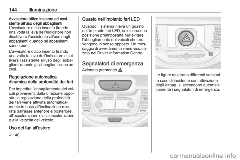 OPEL ASTRA K 2016.5  Manuale di uso e manutenzione (in Italian) 144IlluminazioneAvvisatore ottico insieme ad assi‐
stente all'uso degli abbaglianti
L'avvisatore ottico inserito tirando una volta la leva dell'indicatore non
disattiverà l'assisten