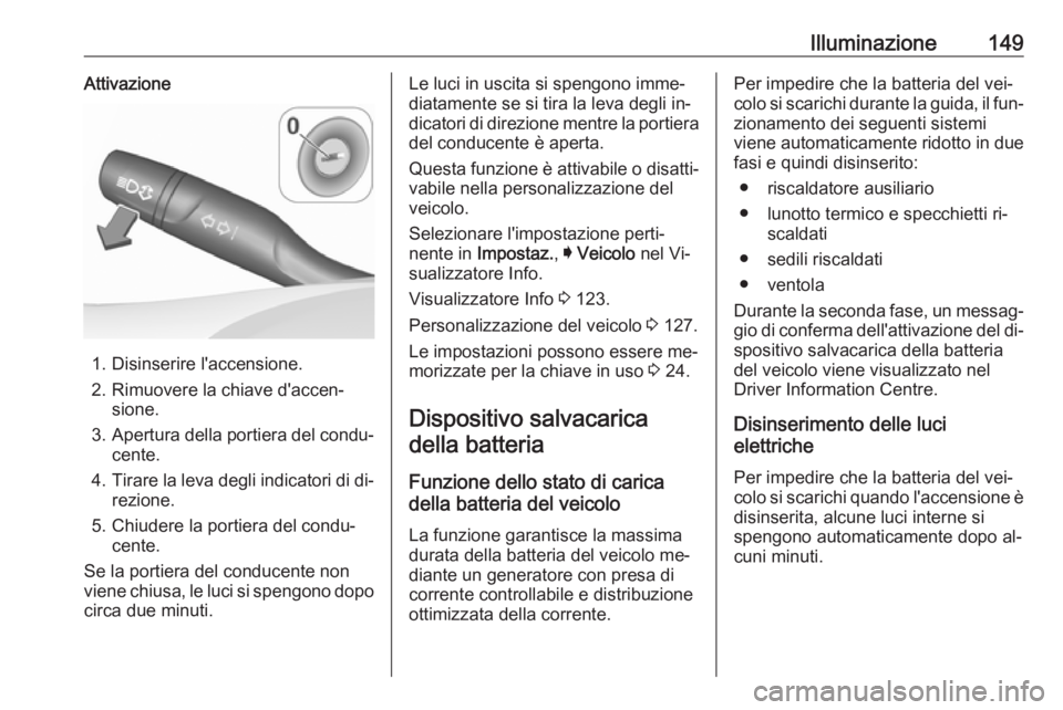 OPEL ASTRA K 2016.5  Manuale di uso e manutenzione (in Italian) Illuminazione149Attivazione
1. Disinserire l'accensione.
2. Rimuovere la chiave d'accen‐ sione.
3. Apertura della portiera del condu‐
cente.
4. Tirare la leva degli indicatori di di‐
rez