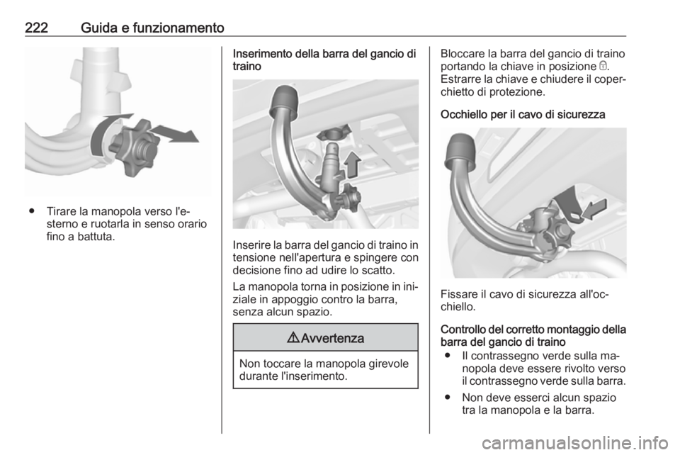 OPEL ASTRA K 2016.5  Manuale di uso e manutenzione (in Italian) 222Guida e funzionamento
● Tirare la manopola verso l'e‐sterno e ruotarla in senso orariofino a battuta.
Inserimento della barra del gancio di
traino
Inserire la barra del gancio di traino in
