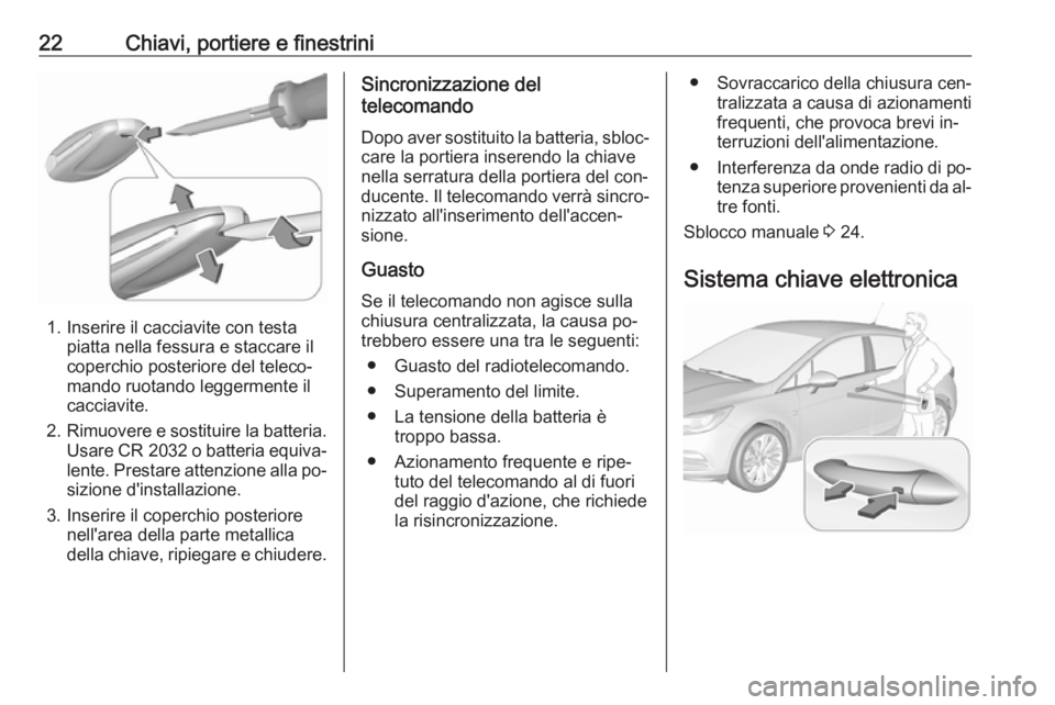 OPEL ASTRA K 2016.5  Manuale di uso e manutenzione (in Italian) 22Chiavi, portiere e finestrini
1. Inserire il cacciavite con testapiatta nella fessura e staccare il
coperchio posteriore del teleco‐
mando ruotando leggermente il
cacciavite.
2. Rimuovere e sostit