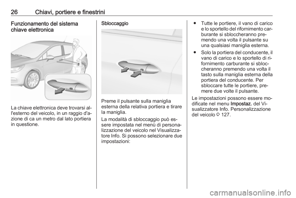OPEL ASTRA K 2016.5  Manuale di uso e manutenzione (in Italian) 26Chiavi, portiere e finestriniFunzionamento del sistema
chiave elettronica
La chiave elettronica deve trovarsi al‐
l'esterno del veicolo, in un raggio d'a‐
zione di ca un metro dal lato p