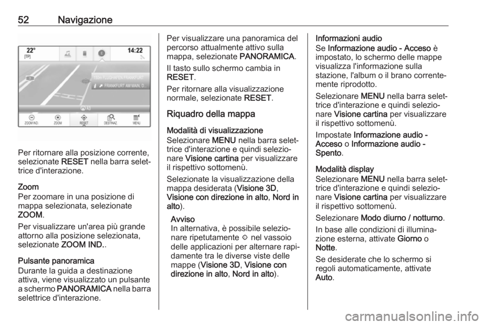 OPEL ASTRA K 2017  Manuale del sistema Infotainment (in Italian) 52Navigazione
Per ritornare alla posizione corrente,
selezionate  RESET nella barra selet‐
trice d'interazione.
Zoom
Per zoomare in una posizione di
mappa selezionata, selezionate
ZOOM .
Per vis