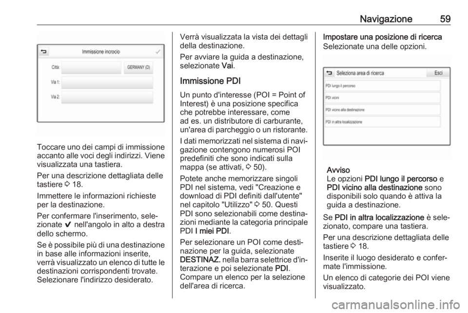OPEL ASTRA K 2017  Manuale del sistema Infotainment (in Italian) Navigazione59
Toccare uno dei campi di immissione
accanto alle voci degli indirizzi. Viene visualizzata una tastiera.
Per una descrizione dettagliata delle
tastiere  3 18.
Immettere le informazioni ri