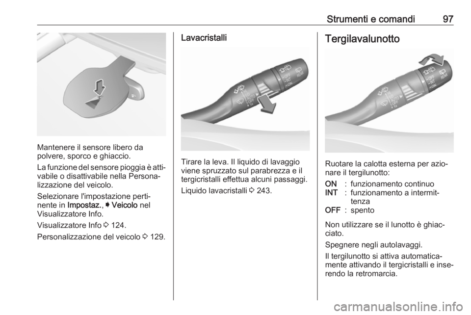 OPEL ASTRA K 2017  Manuale di uso e manutenzione (in Italian) Strumenti e comandi97
Mantenere il sensore libero da
polvere, sporco e ghiaccio.
La funzione del sensore pioggia è atti‐
vabile o disattivabile nella Persona‐ lizzazione del veicolo.
Selezionare 