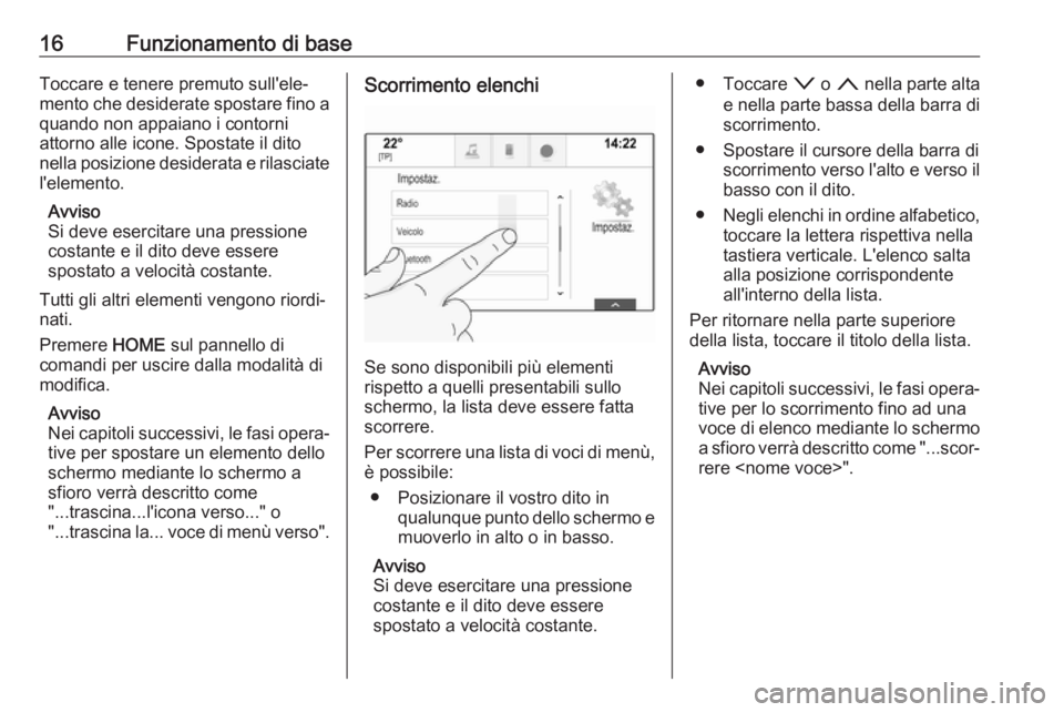 OPEL ASTRA K 2017.5  Manuale del sistema Infotainment (in Italian) 16Funzionamento di baseToccare e tenere premuto sull'ele‐
mento che desiderate spostare fino a quando non appaiano i contorni
attorno alle icone. Spostate il dito
nella posizione desiderata e ri