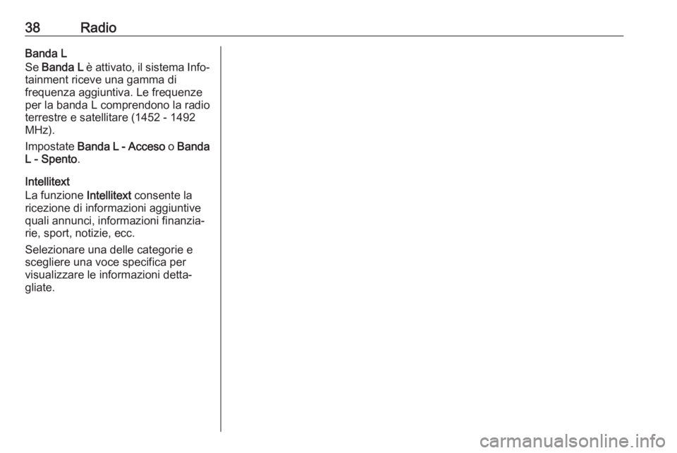 OPEL ASTRA K 2017.5  Manuale del sistema Infotainment (in Italian) 38RadioBanda L
Se  Banda L  è attivato, il sistema Info‐
tainment riceve una gamma di
frequenza aggiuntiva. Le frequenze
per la banda L comprendono la radio
terrestre e satellitare (1452 - 1492
MHz