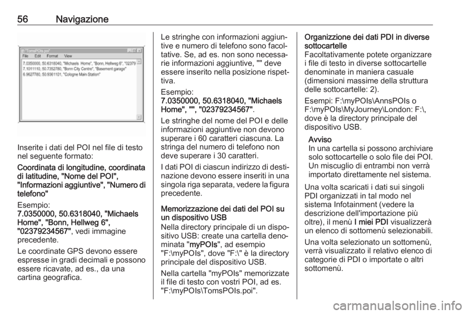 OPEL ASTRA K 2017.5  Manuale del sistema Infotainment (in Italian) 56Navigazione
Inserite i dati del POI nel file di testo
nel seguente formato:
Coordinata di longitudine, coordinata
di latitudine, "Nome del POI",
"Informazioni aggiuntive", "Numer