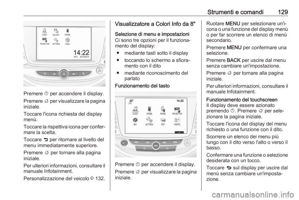 OPEL ASTRA K 2018 Manuale di uso e manutenzione (in Italian) Strumenti e comandi129
Premere X per accendere il display.
Premere ; per visualizzare la pagina
iniziale.
Toccare l'icona richiesta del display
menù.
Toccare la rispettiva icona per confer‐ ma OPEL ASTRA K 2018 Manuale di uso e manutenzione (in Italian) Strumenti e comandi129
Premere X per accendere il display.
Premere ; per visualizzare la pagina
iniziale.
Toccare l'icona richiesta del display
menù.
Toccare la rispettiva icona per confer‐ ma