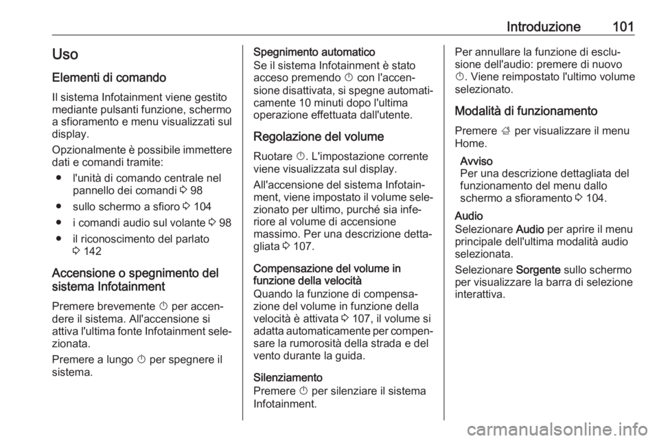 OPEL ASTRA K 2018.5  Manuale del sistema Infotainment (in Italian) Introduzione101Uso
Elementi di comando Il sistema Infotainment viene gestito
mediante pulsanti funzione, schermo
a sfioramento e menu visualizzati sul
display.
Opzionalmente è possibile immettere
dat