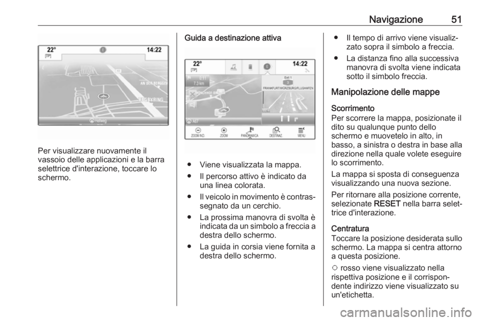 OPEL ASTRA K 2018.5  Manuale del sistema Infotainment (in Italian) Navigazione51
Per visualizzare nuovamente il
vassoio delle applicazioni e la barra
selettrice d'interazione, toccare lo
schermo.
Guida a destinazione attiva
● Viene visualizzata la mappa.
● Il