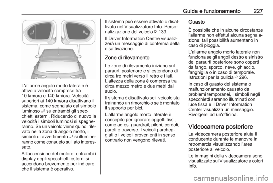 OPEL ASTRA K 2018.5 Manuale di uso e manutenzione (in Italian) Guida e funzionamento227
L'allarme angolo morto laterale è
attivo a velocità comprese tra
10 km/ora e 140 km/ora. Velocità
superiori ai 140 km/ora disattivano il
sistema, come segnalato dal sim OPEL ASTRA K 2018.5 Manuale di uso e manutenzione (in Italian) Guida e funzionamento227
L'allarme angolo morto laterale è
attivo a velocità comprese tra
10 km/ora e 140 km/ora. Velocità
superiori ai 140 km/ora disattivano il
sistema, come segnalato dal sim