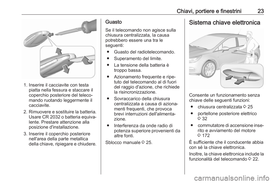 OPEL ASTRA K 2018.5 Manuale di uso e manutenzione (in Italian) Chiavi, portiere e finestrini23
1. Inserire il cacciavite con testapiatta nella fessura e staccare il
coperchio posteriore del teleco‐
mando ruotando leggermente il
cacciavite.
2. Rimuovere e sostit OPEL ASTRA K 2018.5 Manuale di uso e manutenzione (in Italian) Chiavi, portiere e finestrini23
1. Inserire il cacciavite con testapiatta nella fessura e staccare il
coperchio posteriore del teleco‐
mando ruotando leggermente il
cacciavite.
2. Rimuovere e sostit