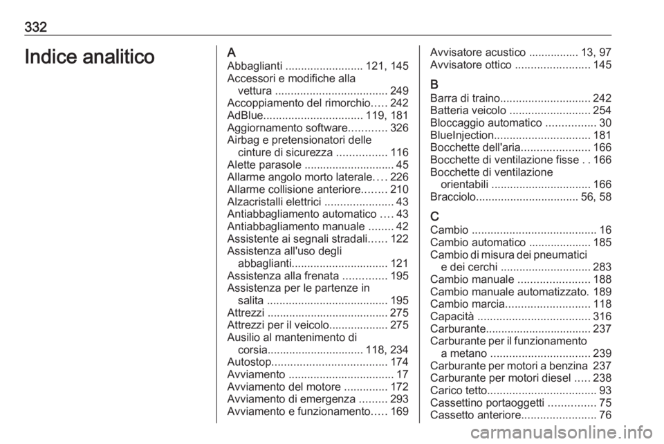 OPEL ASTRA K 2018.5 Manuale di uso e manutenzione (in Italian) 332Indice analiticoAAbbaglianti ......................... 121, 145
Accessori e modifiche alla vettura .................................... 249
Accoppiamento del rimorchio .....242
AdBlue ........... OPEL ASTRA K 2018.5 Manuale di uso e manutenzione (in Italian) 332Indice analiticoAAbbaglianti ......................... 121, 145
Accessori e modifiche alla vettura .................................... 249
Accoppiamento del rimorchio .....242
AdBlue ...........