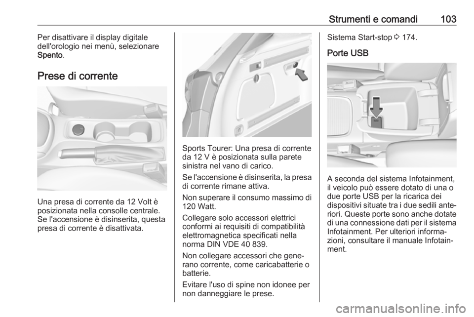 OPEL ASTRA K 2018.75 Manuale di uso e manutenzione (in Italian) Strumenti e comandi103Per disattivare il display digitale
dell'orologio nei menù, selezionare
Spento .
Prese di corrente
Una presa di corrente da 12 Volt è
posizionata nella consolle centrale.
S OPEL ASTRA K 2018.75 Manuale di uso e manutenzione (in Italian) Strumenti e comandi103Per disattivare il display digitale
dell'orologio nei menù, selezionare
Spento .
Prese di corrente
Una presa di corrente da 12 Volt è
posizionata nella consolle centrale.
S