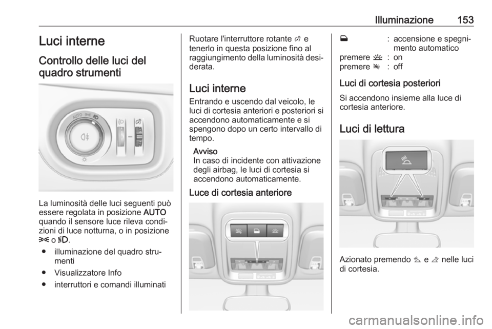 OPEL ASTRA K 2018.75  Manuale di uso e manutenzione (in Italian) Illuminazione153Luci interne
Controllo delle luci del quadro strumenti
La luminosità delle luci seguenti può
essere regolata in posizione  AUTO
quando il sensore luce rileva condi‐ zioni di luce n