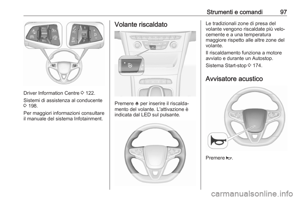 OPEL ASTRA K 2018.75  Manuale di uso e manutenzione (in Italian) Strumenti e comandi97
Driver Information Centre 3 122.
Sistemi di assistenza al conducente
3  198.
Per maggiori informazioni consultare
il manuale del sistema Infotainment.
Volante riscaldato
Premere 