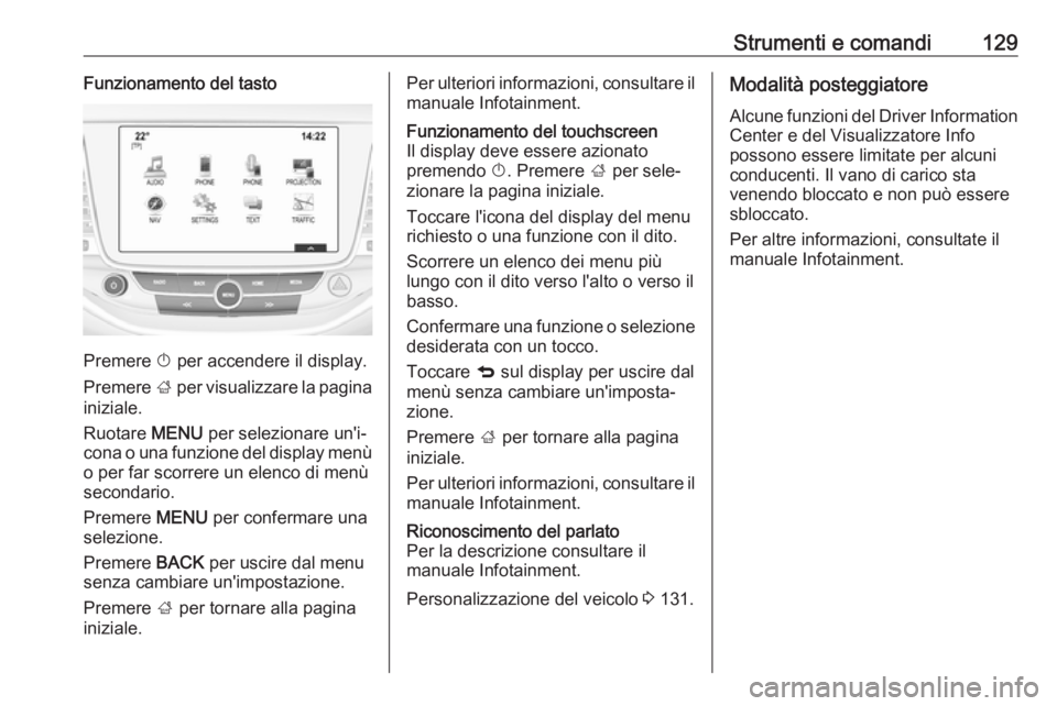 OPEL ASTRA K 2019  Manuale di uso e manutenzione (in Italian) Strumenti e comandi129Funzionamento del tasto
Premere X per accendere il display.
Premere  ; per visualizzare la pagina
iniziale.
Ruotare  MENU per selezionare un'i‐
cona o una funzione del disp