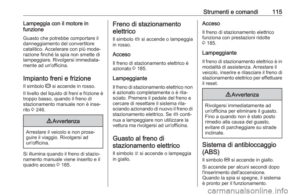 OPEL ASTRA K 2019.5  Manuale di uso e manutenzione (in Italian) Strumenti e comandi115Lampeggia con il motore in
funzione
Guasto che potrebbe comportare il
danneggiamento del convertitore
catalitico. Accelerare con più mode‐
razione finché la spia non smette d