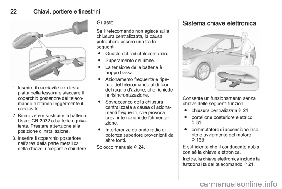 OPEL ASTRA K 2019.5  Manuale di uso e manutenzione (in Italian) 22Chiavi, portiere e finestrini
1. Inserire il cacciavite con testapiatta nella fessura e staccare il
coperchio posteriore del teleco‐
mando ruotando leggermente il
cacciavite.
2. Rimuovere e sostit