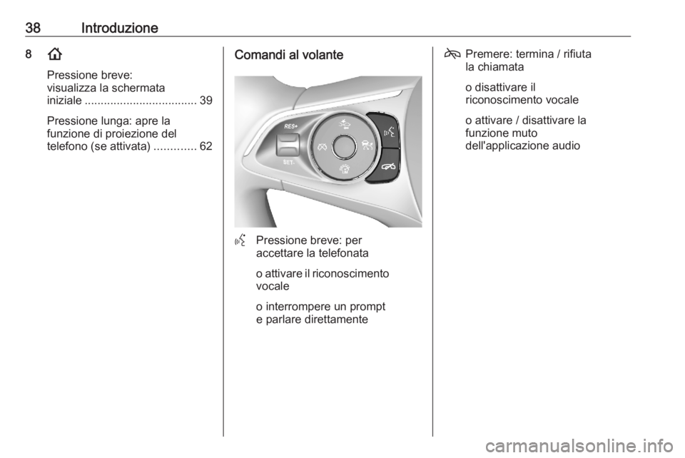 OPEL ASTRA K 2020 Manuale del sistema Infotainment (in Italian) 38Introduzione8!
Pressione breve:
visualizza la schermata
iniziale ................................... 39
Pressione lunga: apre la
funzione di proiezione del
telefono (se attivata) .............62Coma OPEL ASTRA K 2020 Manuale del sistema Infotainment (in Italian) 38Introduzione8!
Pressione breve:
visualizza la schermata
iniziale ................................... 39
Pressione lunga: apre la
funzione di proiezione del
telefono (se attivata) .............62Coma